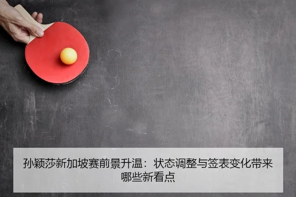 孙颖莎新加坡赛前景升温：状态调整与签表变化带来哪些新看点