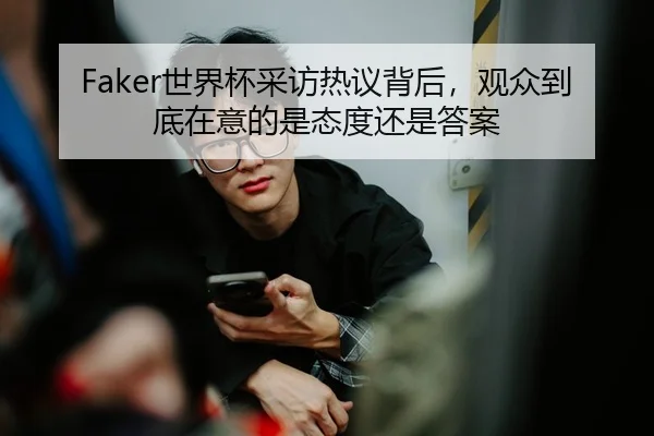 Faker世界杯采访热议背后，观众到底在意的是态度还是答案